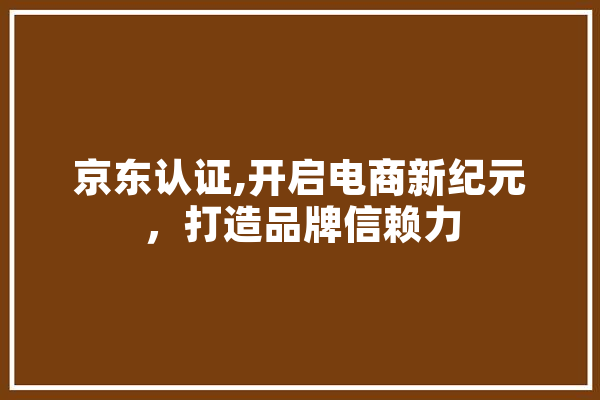 京东认证,开启电商新纪元，打造品牌信赖力