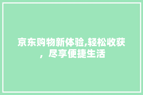京东购物新体验,轻松收获，尽享便捷生活 智能问答