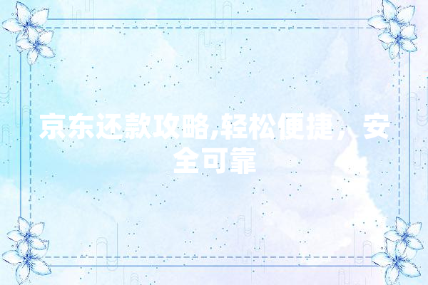 京东还款攻略,轻松便捷，安全可靠