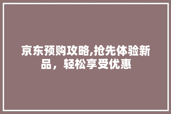 京东预购攻略,抢先体验新品，轻松享受优惠