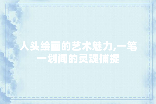 人头绘画的艺术魅力,一笔一划间的灵魂捕捉