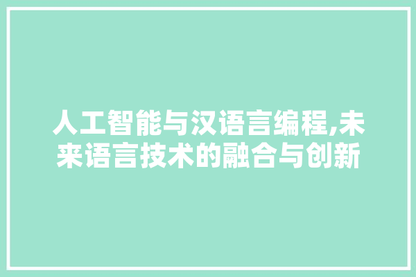 人工智能与汉语言编程,未来语言技术的融合与创新