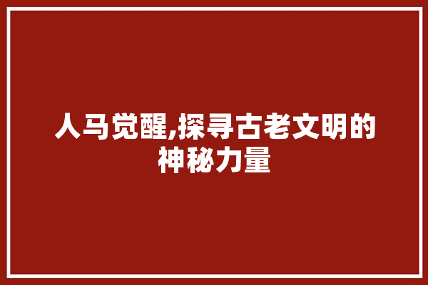 人马觉醒,探寻古老文明的神秘力量