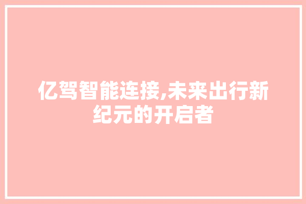 亿驾智能连接,未来出行新纪元的开启者