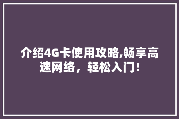 介绍4G卡使用攻略,畅享高速网络，轻松入门！ 计算机