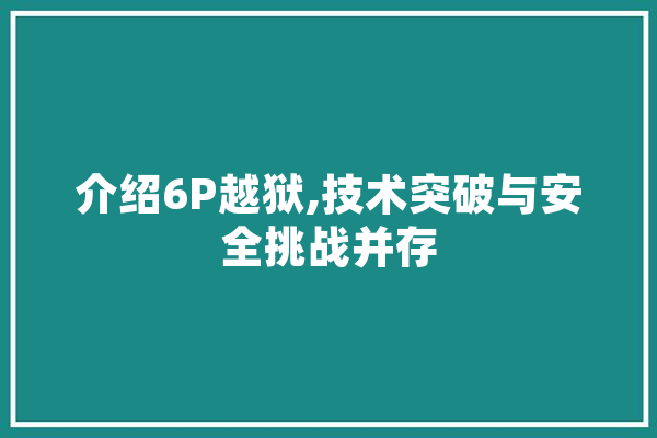 介绍6P越狱,技术突破与安全挑战并存