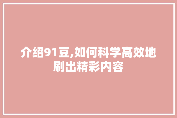 介绍91豆,如何科学高效地刷出精彩内容