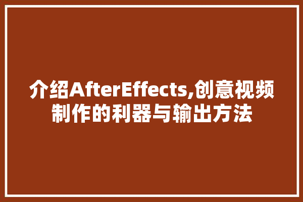 介绍AfterEffects,创意视频制作的利器与输出方法
