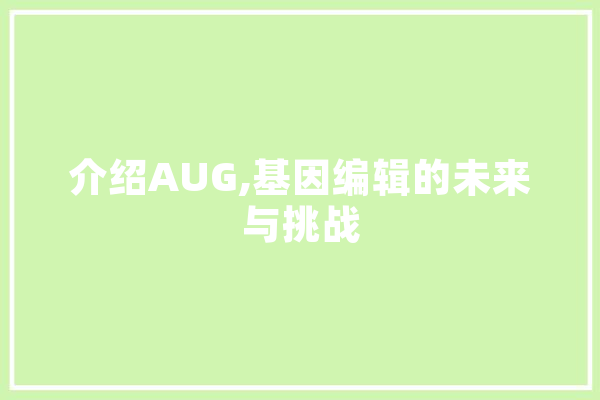 介绍AUG,基因编辑的未来与挑战