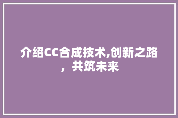 介绍CC合成技术,创新之路，共筑未来