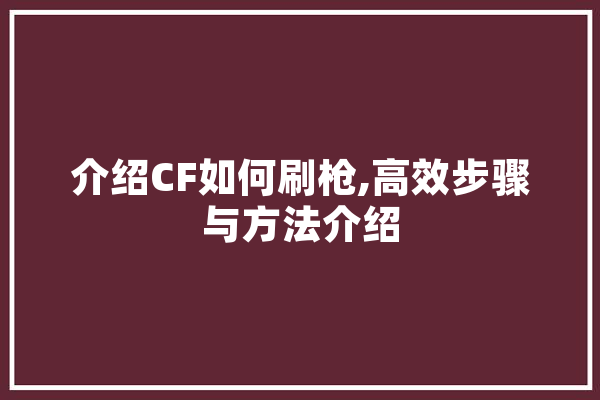 介绍CF如何刷枪,高效步骤与方法介绍 科技快讯