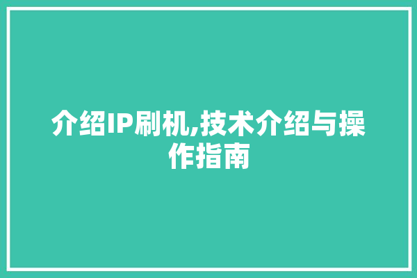 介绍IP刷机,技术介绍与操作指南 智能写作