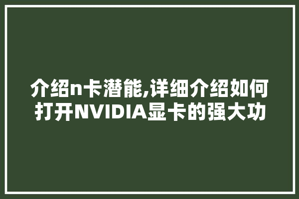 介绍n卡潜能,详细介绍如何打开NVIDIA显卡的强大功能