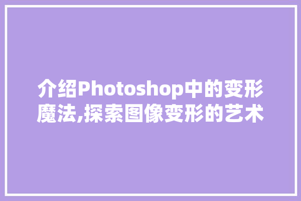 介绍Photoshop中的变形魔法,探索图像变形的艺术与方法