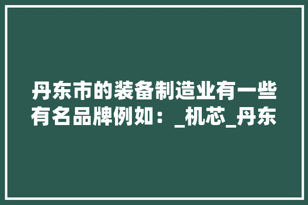 丹东市的装备制造业有一些有名品牌例如：_机芯_丹东 科技快讯