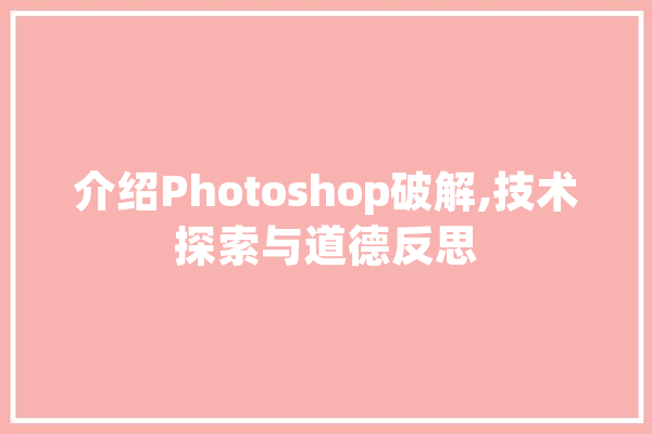 介绍Photoshop破解,技术探索与道德反思