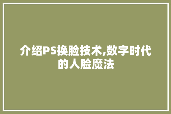 介绍PS换脸技术,数字时代的人脸魔法