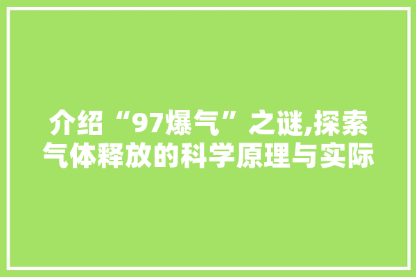 介绍“97爆气”之谜,探索气体释放的科学原理与实际应用