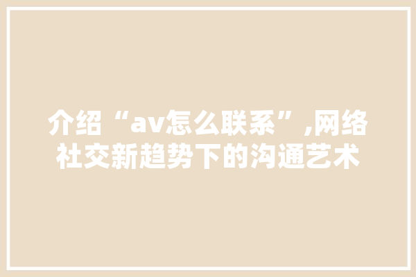 介绍“av怎么联系”,网络社交新趋势下的沟通艺术