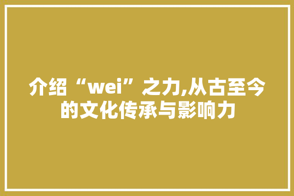 介绍“wei”之力,从古至今的文化传承与影响力
