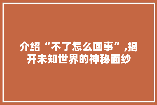 介绍“不了怎么回事”,揭开未知世界的神秘面纱