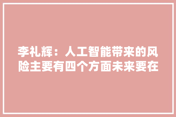 李礼辉：人工智能带来的风险主要有四个方面未来要在轨制层面加以解决_人工智能_金融 文字写作