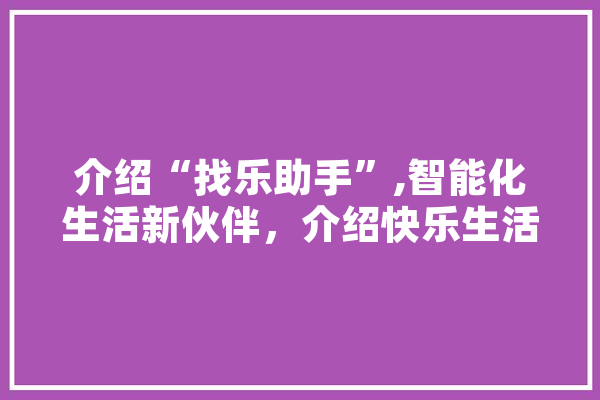 介绍“找乐助手”,智能化生活新伙伴，介绍快乐生活新姿势