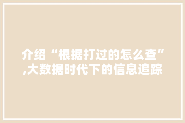 介绍“根据打过的怎么查”,大数据时代下的信息追踪与隐私保护