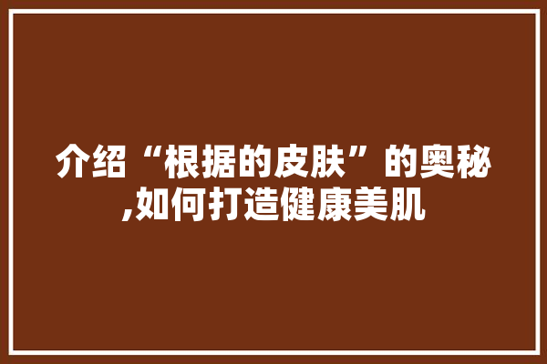 介绍“根据的皮肤”的奥秘,如何打造健康美肌