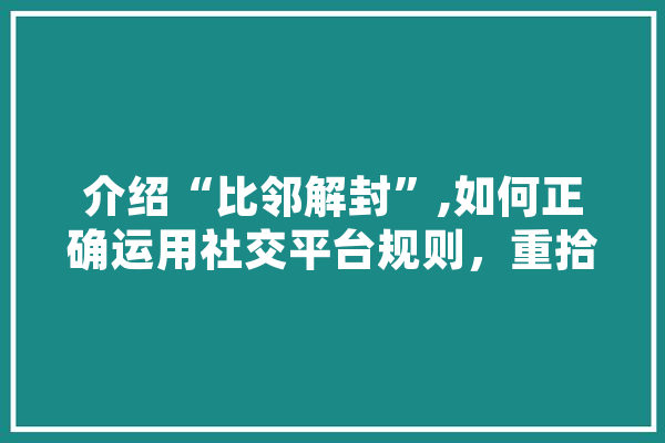 介绍“比邻解封”,如何正确运用社交平台规则，重拾网络社交自由
