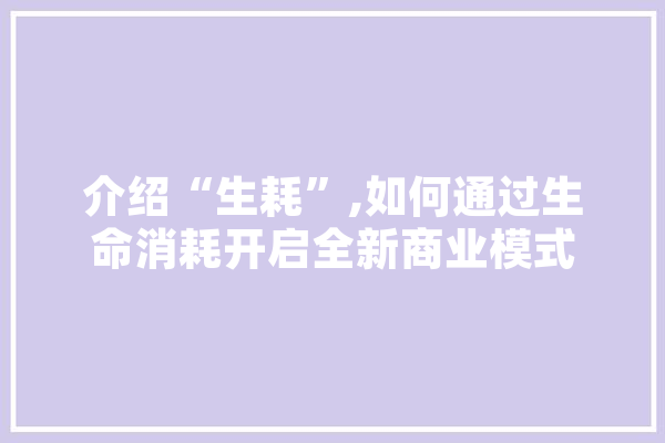 介绍“生耗”,如何通过生命消耗开启全新商业模式