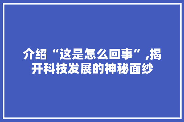 介绍“这是怎么回事”,揭开科技发展的神秘面纱