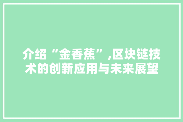 介绍“金香蕉”,区块链技术的创新应用与未来展望