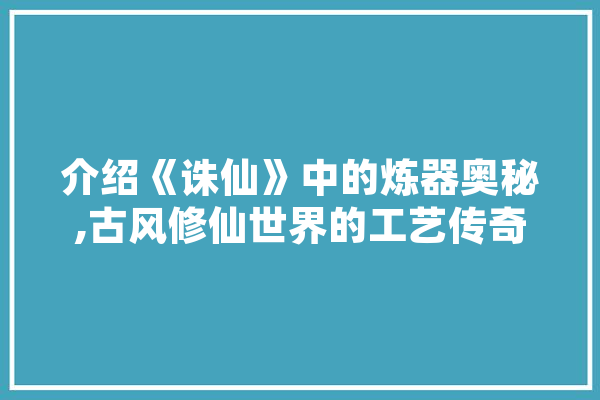 介绍《诛仙》中的炼器奥秘,古风修仙世界的工艺传奇 AI快讯