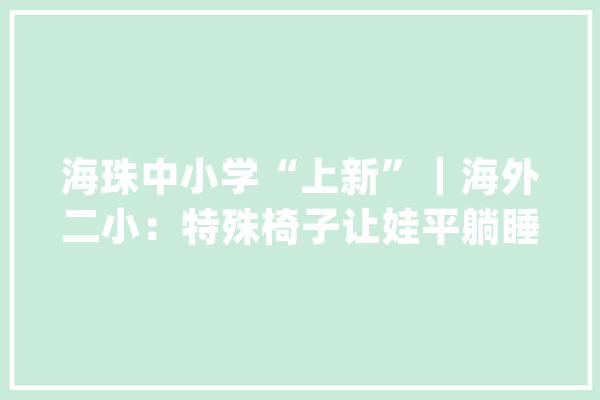 海珠中小学“上新”｜海外二小：特殊椅子让娃平躺睡_黉舍_外国语