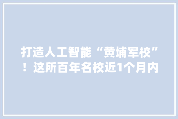 打造人工智能“黄埔军校”！这所百年名校近1个月内成立三大年夜新学院_人工智能_学院 文字写作