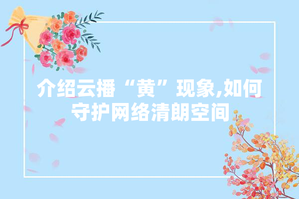 介绍云播“黄”现象,如何守护网络清朗空间