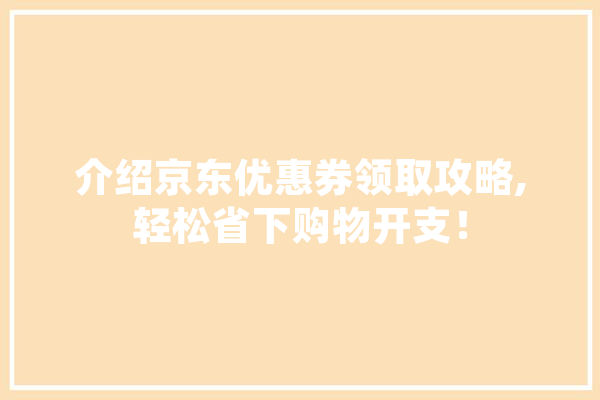 介绍京东优惠券领取攻略,轻松省下购物开支！