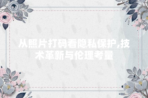 从照片打码看隐私保护,技术革新与伦理考量