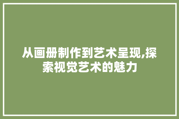 从画册制作到艺术呈现,探索视觉艺术的魅力