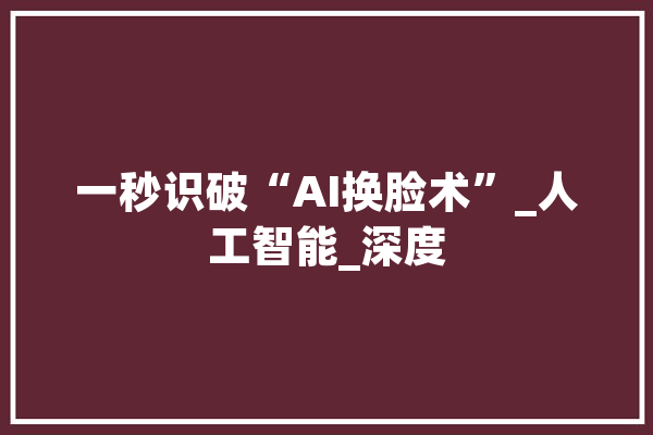 一秒识破“AI换脸术”_人工智能_深度