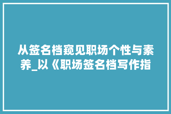 从签名档窥见职场个性与素养_以《职场签名档写作指南》为例