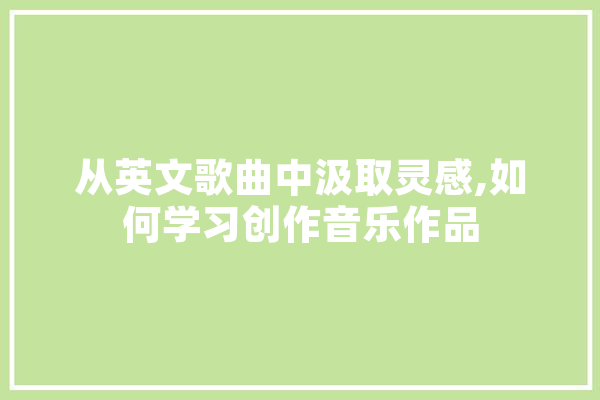 从英文歌曲中汲取灵感,如何学习创作音乐作品 AI简讯