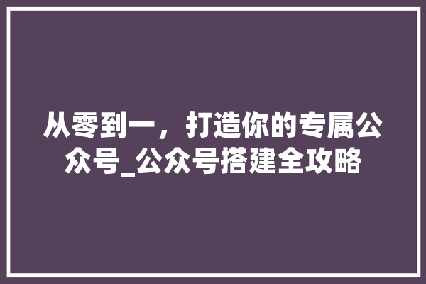 从零到一，打造你的专属公众号_公众号搭建全攻略