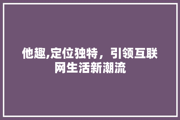 他趣,定位独特，引领互联网生活新潮流