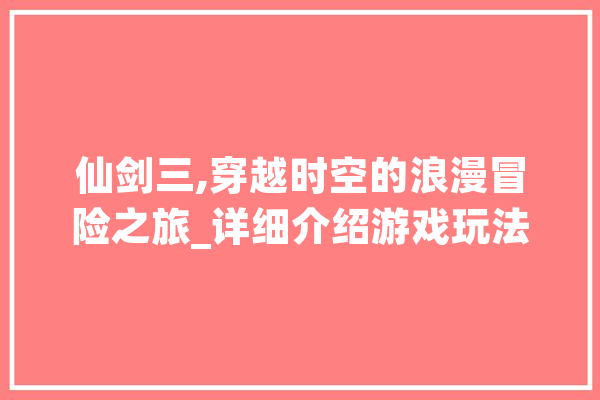 仙剑三,穿越时空的浪漫冒险之旅_详细介绍游戏玩法与魅力