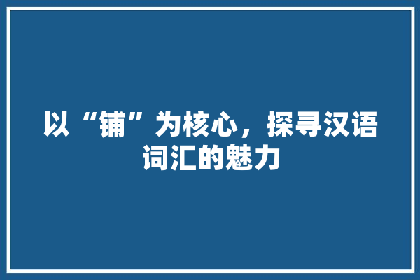 以“铺”为核心，探寻汉语词汇的魅力