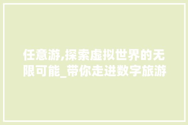 任意游,探索虚拟世界的无限可能_带你走进数字旅游新纪元