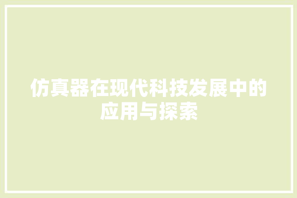 仿真器在现代科技发展中的应用与探索 智能写作