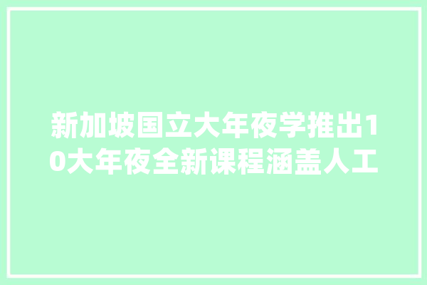 新加坡国立大年夜学推出10大年夜全新课程涵盖人工智能、数据科学等领域_新加坡_国立年夜学